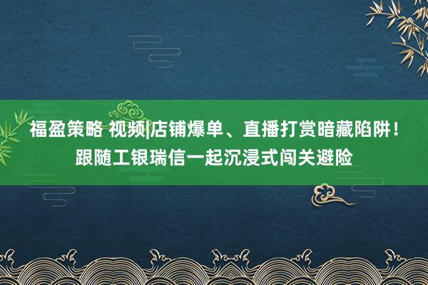 福盈策略 视频|店铺爆单、直播打赏暗藏陷阱！跟随工银瑞信一起沉浸式闯关避险
