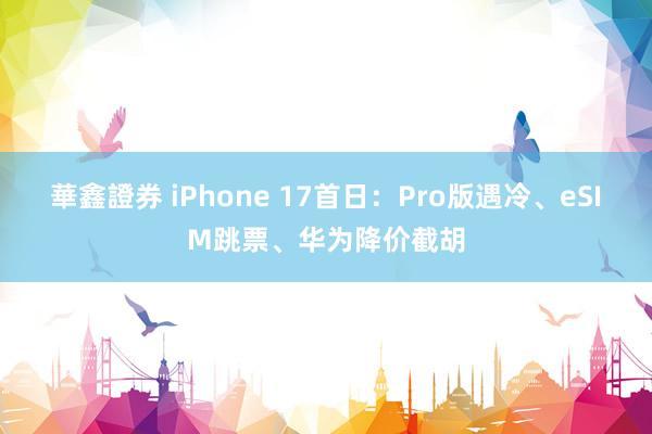 華鑫證券 iPhone 17首日：Pro版遇冷、eSIM跳票、华为降价截胡