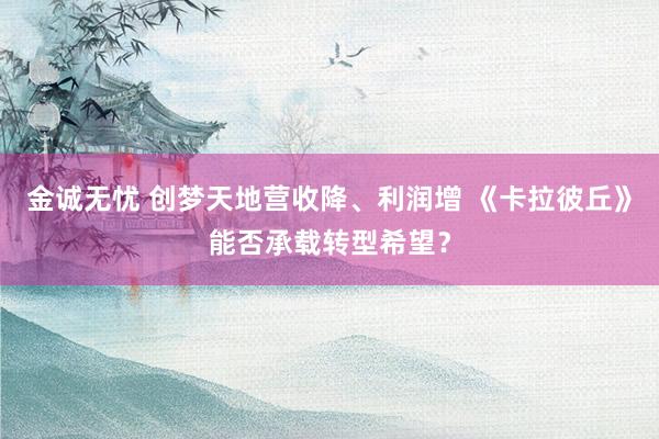 金诚无忧 创梦天地营收降、利润增 《卡拉彼丘》能否承载转型希望？