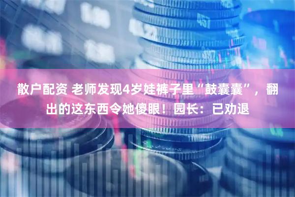散户配资 老师发现4岁娃裤子里“鼓囊囊”，翻出的这东西令她傻眼！园长：已劝退