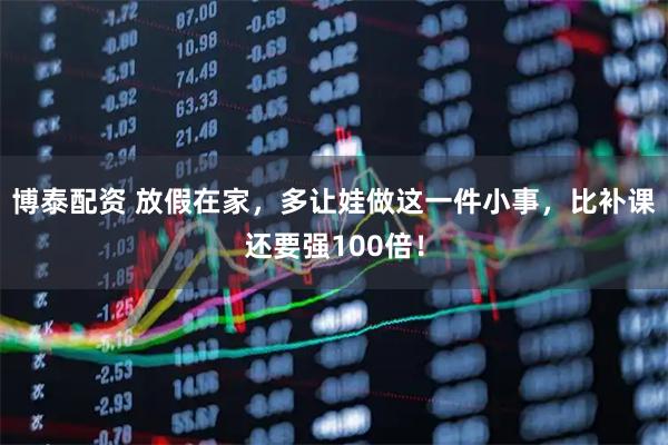 博泰配资 放假在家，多让娃做这一件小事，比补课还要强100倍！