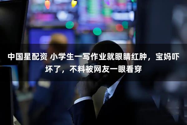 中国星配资 小学生一写作业就眼睛红肿，宝妈吓坏了，不料被网友一眼看穿