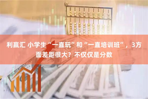 利赢汇 小学生“一直玩”和“一直培训班”，3方面差距很大？不仅仅是分数