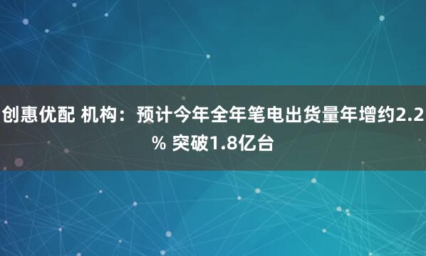 创惠优配 机构：预计今年全年笔电出货量年增约2.2% 突破1.8亿台