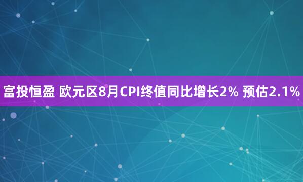 富投恒盈 欧元区8月CPI终值同比增长2% 预估2.1%