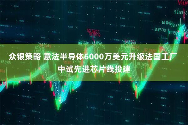 众银策略 意法半导体6000万美元升级法国工厂 中试先进芯片线投建