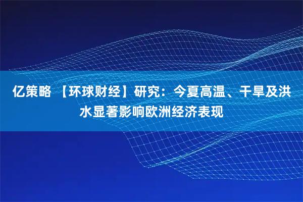 亿策略 【环球财经】研究：今夏高温、干旱及洪水显著影响欧洲经济表现