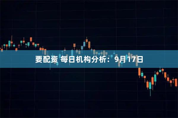 要配资 每日机构分析：9月17日