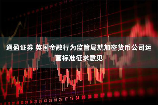 通盈证券 英国金融行为监管局就加密货币公司运营标准征求意见