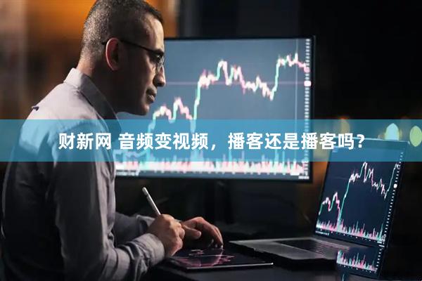 财新网 音频变视频，播客还是播客吗？