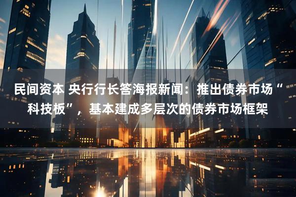 民间资本 央行行长答海报新闻：推出债券市场“科技板”，基本建成多层次的债券市场框架