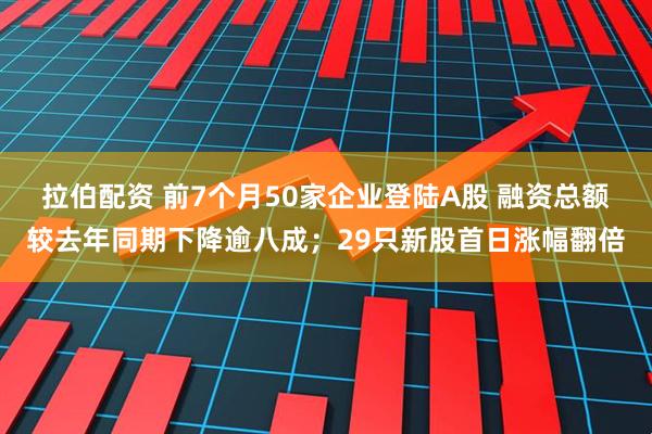 拉伯配资 前7个月50家企业登陆A股 融资总额较去年同期下降逾八成；29只新股首日涨幅翻倍