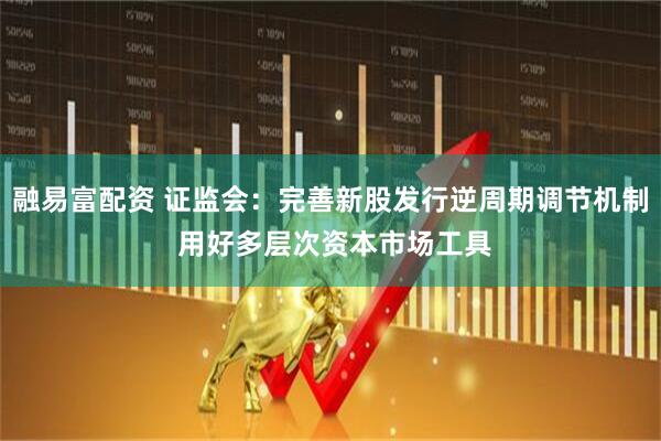 融易富配资 证监会：完善新股发行逆周期调节机制 用好多层次资本市场工具
