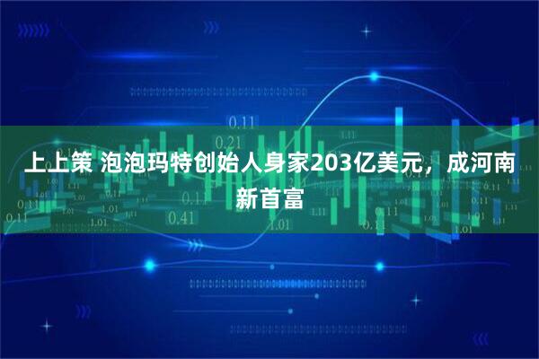 上上策 泡泡玛特创始人身家203亿美元，成河南新首富