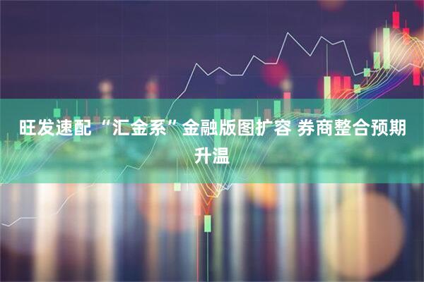 旺发速配 “汇金系”金融版图扩容 券商整合预期升温