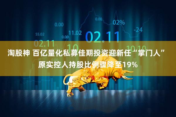 淘股神 百亿量化私募佳期投资迎新任“掌门人” 原实控人持股比例骤降至19%