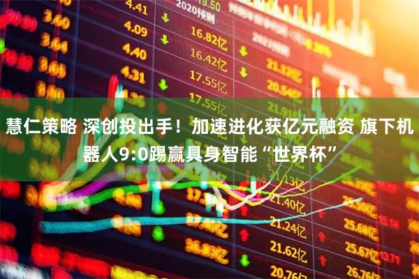慧仁策略 深创投出手！加速进化获亿元融资 旗下机器人9:0踢赢具身智能“世界杯”