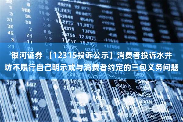 银河证券 【12315投诉公示】消费者投诉水井坊不履行自己明示或与消费者约定的三包义务问题