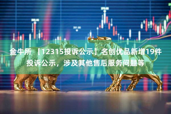 金牛所 【12315投诉公示】名创优品新增19件投诉公示，涉及其他售后服务问题等