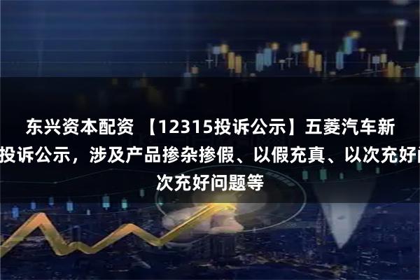 东兴资本配资 【12315投诉公示】五菱汽车新增3件投诉公示，涉及产品掺杂掺假、以假充真、以次充好问题等