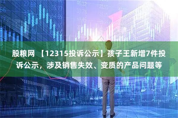 股粮网 【12315投诉公示】孩子王新增7件投诉公示，涉及销售失效、变质的产品问题等