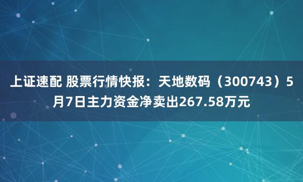 上证速配 股票行情快报：天地数码（300743）5月7日主力资金净卖出267.58万元