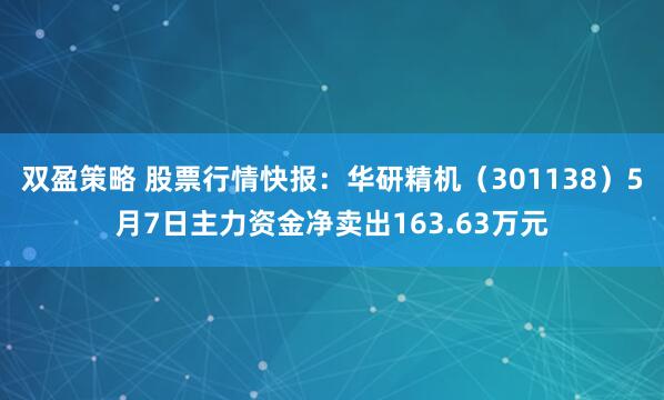 双盈策略 股票行情快报：华研精机（301138）5月7日主力资金净卖出163.63万元