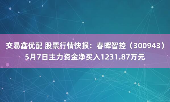 交易鑫优配 股票行情快报：春晖智控（300943）5月7日主力资金净买入1231.87万元