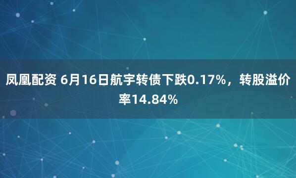 凤凰配资 6月16日航宇转债下跌0.17%，转股溢价率14.84%