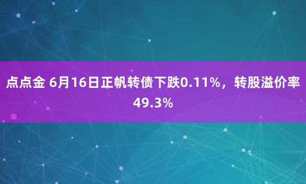 点点金 6月16日正帆转债下跌0.11%，转股溢价率49.3%