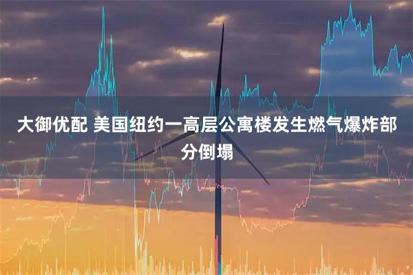 大御优配 美国纽约一高层公寓楼发生燃气爆炸部分倒塌