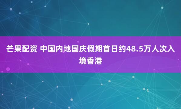 芒果配资 中国内地国庆假期首日约48.5万人次入境香港