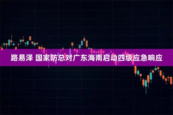 路易泽 国家防总对广东海南启动四级应急响应