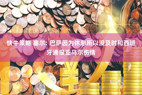 快牛策略 塞尔: 巴萨因为休息所以没及时和西班牙通报亚马尔伤情