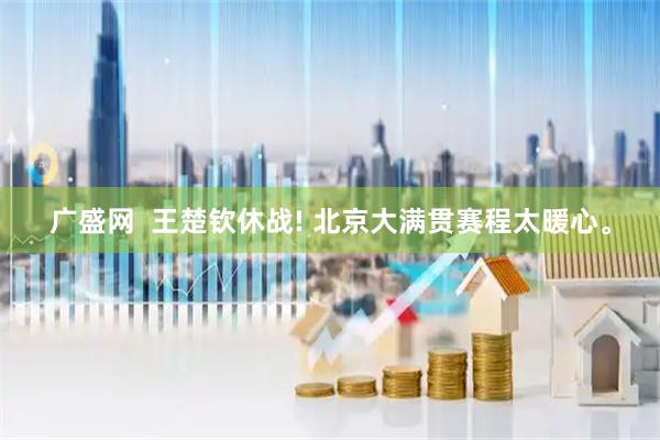 广盛网  王楚钦休战! 北京大满贯赛程太暖心。