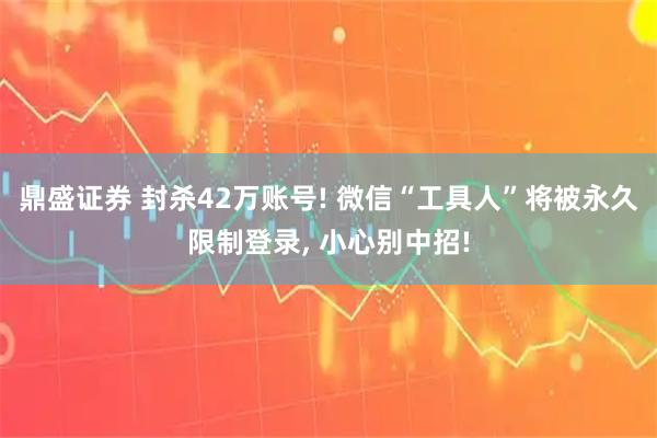 鼎盛证券 封杀42万账号! 微信“工具人”将被永久限制登录, 小心别中招!