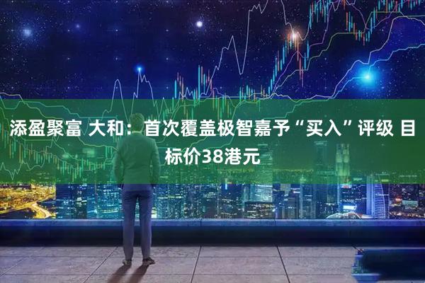添盈聚富 大和：首次覆盖极智嘉予“买入”评级 目标价38港元
