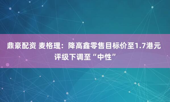 鼎豪配资 麦格理：降高鑫零售目标价至1.7港元 评级下调至“中性”