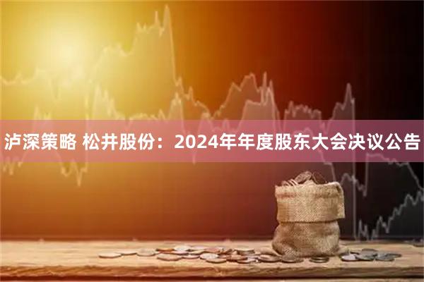 泸深策略 松井股份：2024年年度股东大会决议公告